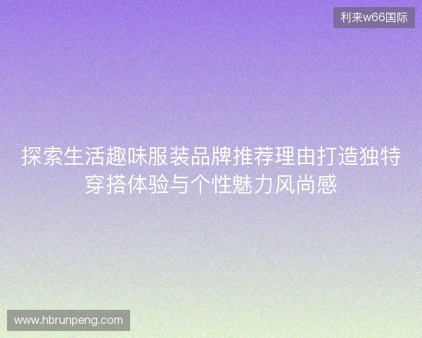 探索生活趣味服装品牌推荐理由打造独特穿搭体验与个性魅力风尚感