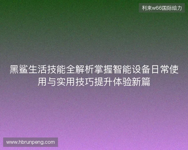 黑鲨生活技能全解析掌握智能设备日常使用与实用技巧提升体验新篇 黑鲨生活技能全解析掌握智能设备日常使用与实用技巧提升体验新篇